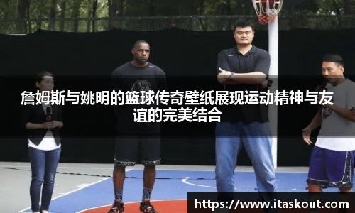 詹姆斯与姚明的篮球传奇壁纸展现运动精神与友谊的完美结合