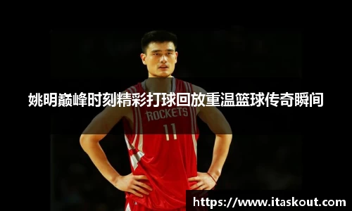 姚明巅峰时刻精彩打球回放重温篮球传奇瞬间