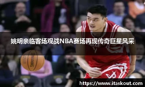 姚明亲临客场观战NBA赛场再现传奇巨星风采